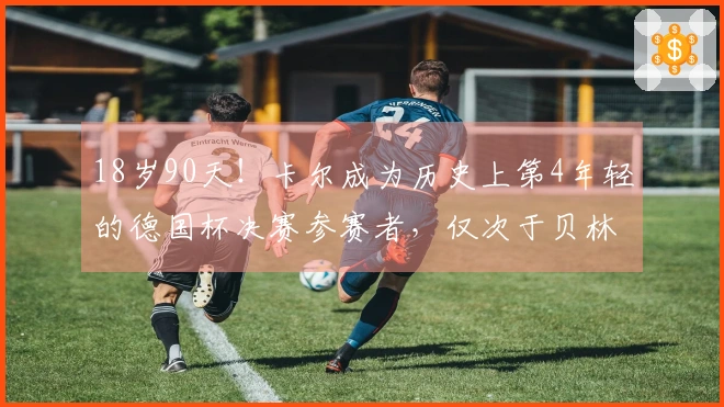 18岁90天！卡尔成为历史上第4年轻的德国杯决赛参赛者，仅次于贝林等人